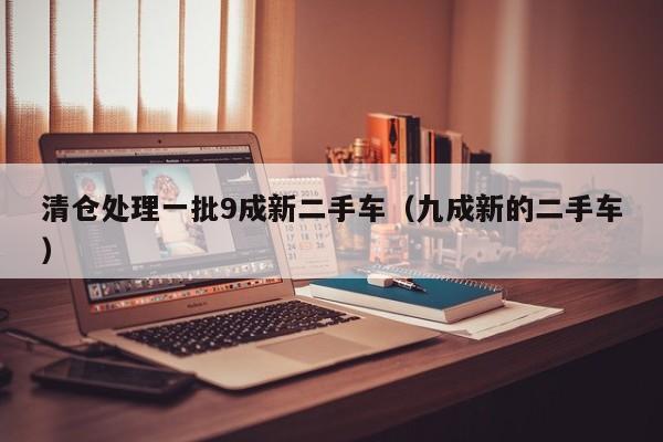 清仓处理一批9成新二手车（九成新的二手车）