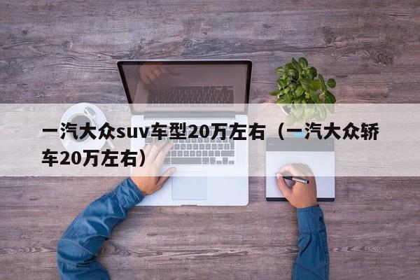 一汽大众suv车型20万左右（一汽大众轿车20万左右）