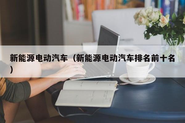新能源电动汽车（新能源电动汽车排名前十名）