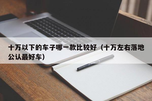 十万以下的车子哪一款比较好（十万左右落地公认最好车）