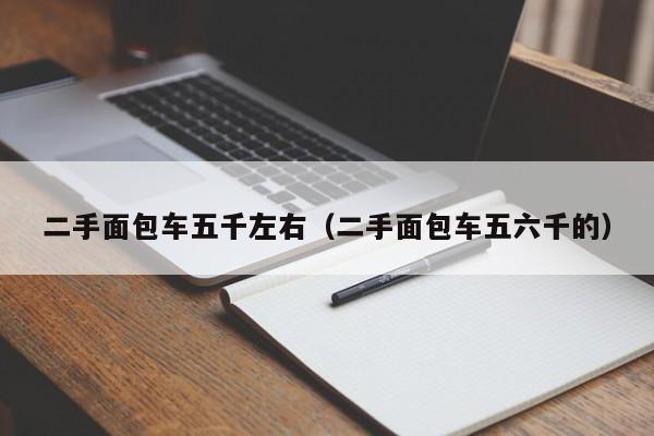 二手面包车五千左右（二手面包车五六千的）