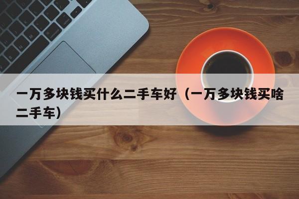 一万多块钱买什么二手车好（一万多块钱买啥二手车）
