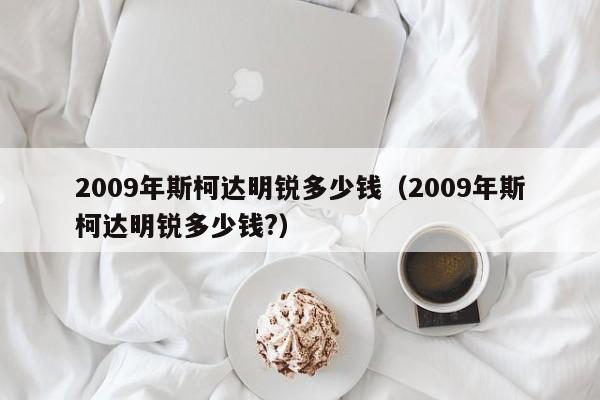 2009年斯柯达明锐多少钱（2009年斯柯达明锐多少钱?）