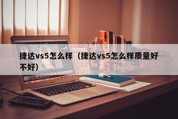 捷达vs5怎么样（捷达vs5怎么样质量好不好）