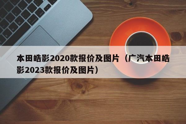 本田皓影2020款报价及图片（广汽本田皓影2023款报价及图片）