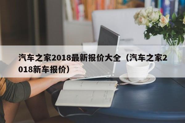 汽车之家2018最新报价大全（汽车之家2018新车报价）
