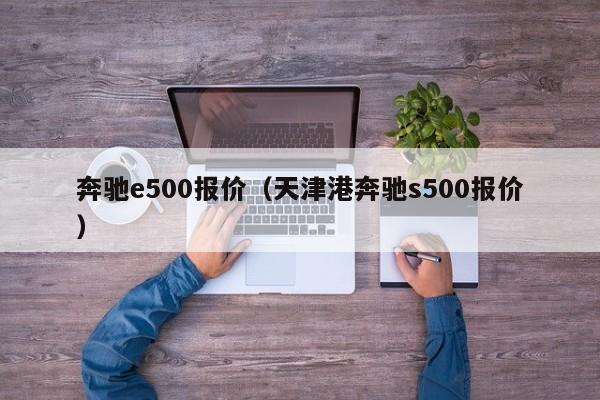 奔驰e500报价（天津港奔驰s500报价）