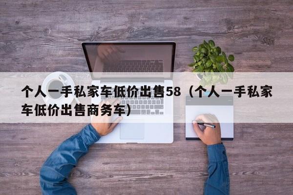 个人一手私家车低价出售58（个人一手私家车低价出售商务车）