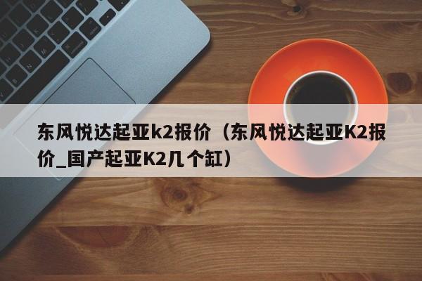 东风悦达起亚k2报价（东风悦达起亚K2报价_国产起亚K2几个缸）