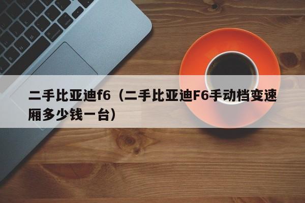 二手比亚迪f6（二手比亚迪F6手动档变速厢多少钱一台）