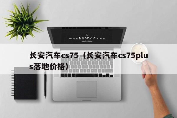 长安汽车cs75（长安汽车cs75plus落地价格）