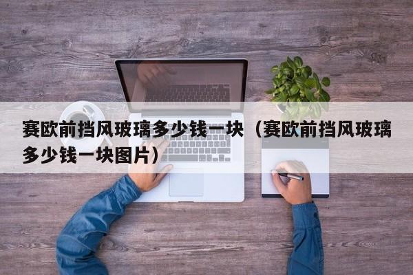 赛欧前挡风玻璃多少钱一块（赛欧前挡风玻璃多少钱一块图片）