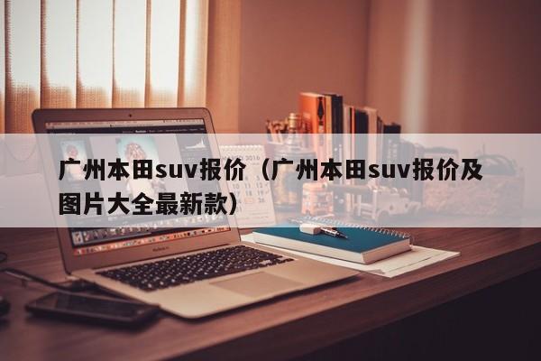 广州本田suv报价（广州本田suv报价及图片大全最新款）