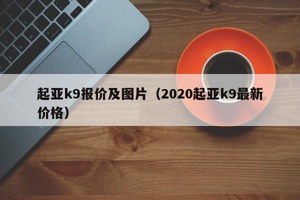 起亚k9报价及图片（2020起亚k9最新价格）