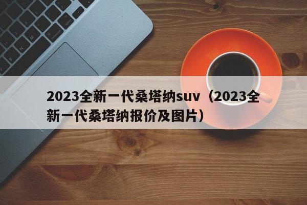 2023全新一代桑塔纳suv（2023全新一代桑塔纳报价及图片）