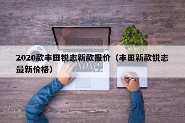 2020款丰田锐志新款报价（丰田新款锐志最新价格）