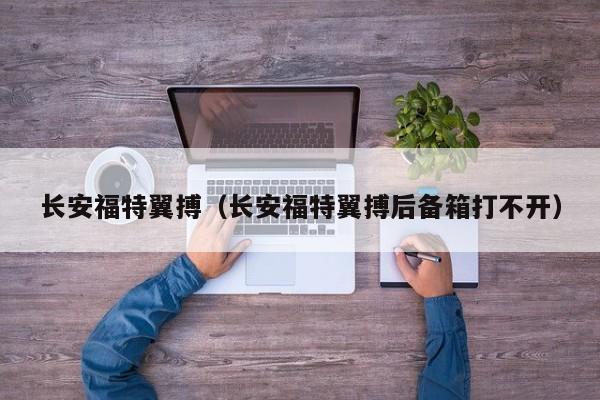长安福特翼搏（长安福特翼搏后备箱打不开）