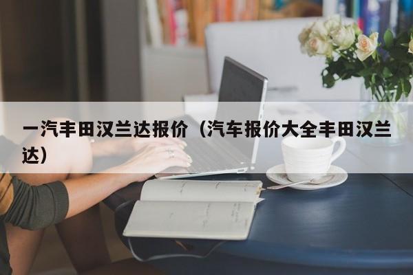 一汽丰田汉兰达报价（汽车报价大全丰田汉兰达）