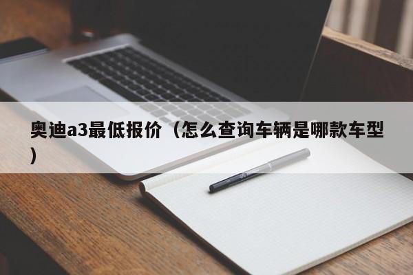 奥迪a3最低报价（怎么查询车辆是哪款车型）