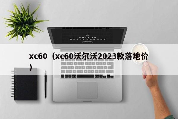 xc60（xc60沃尔沃2023款落地价）