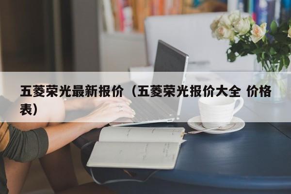 五菱荣光最新报价（五菱荣光报价大全 价格表）