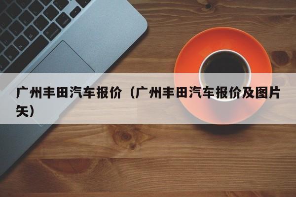广州丰田汽车报价（广州丰田汽车报价及图片矢）