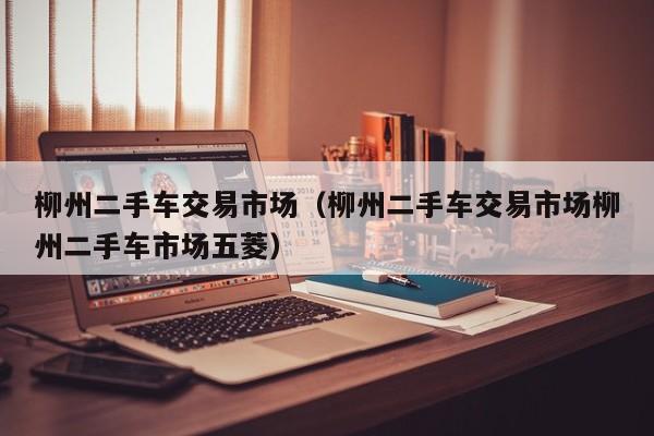 柳州二手车交易市场（柳州二手车交易市场柳州二手车市场五菱）