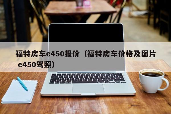 福特房车e450报价（福特房车价格及图片 e450驾照）