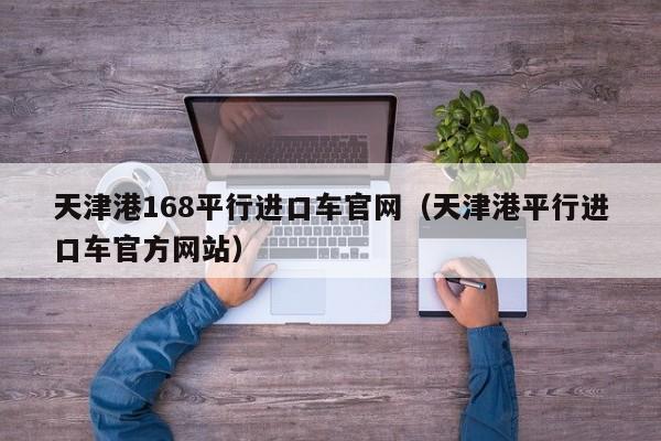 天津港168平行进口车官网（天津港平行进口车官方网站）