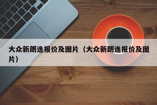 大众新朗逸报价及图片（大众新朗逸报价及图片）