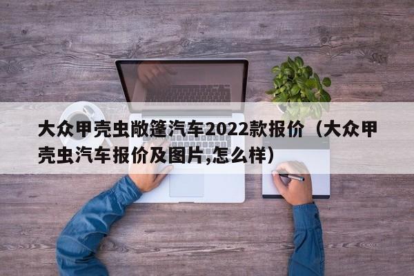 大众甲壳虫敞篷汽车2022款报价（大众甲壳虫汽车报价及图片,怎么样）