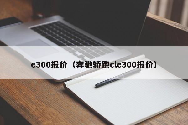 e300报价（奔驰轿跑cle300报价）