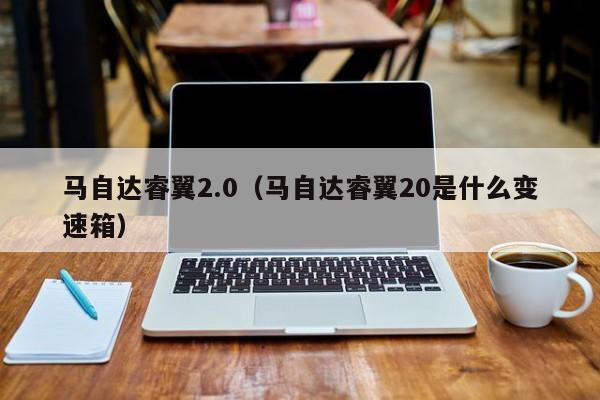 马自达睿翼2.0（马自达睿翼20是什么变速箱）
