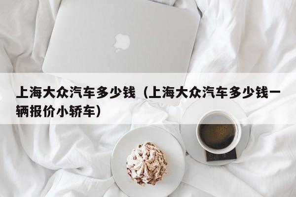 上海大众汽车多少钱（上海大众汽车多少钱一辆报价小轿车）