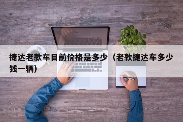 捷达老款车目前价格是多少（老款捷达车多少钱一辆）