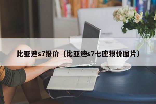 比亚迪s7报价（比亚迪s7七座报价图片）