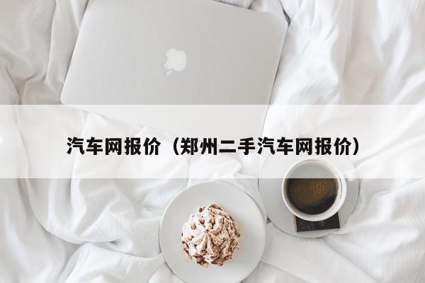 汽车网报价（郑州二手汽车网报价）
