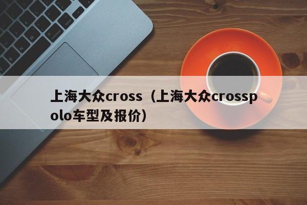 上海大众cross（上海大众crosspolo车型及报价）