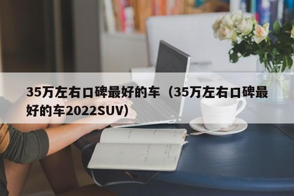 35万左右口碑最好的车（35万左右口碑最好的车2022SUV）