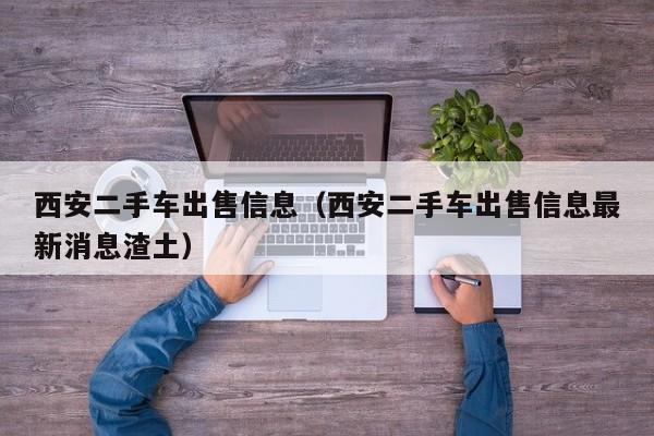 西安二手车出售信息（西安二手车出售信息最新消息渣土）