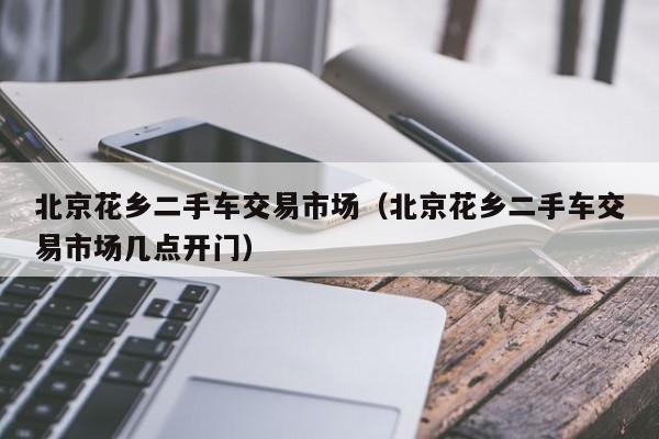 北京花乡二手车交易市场（北京花乡二手车交易市场几点开门）