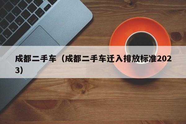 成都二手车（成都二手车迁入排放标准2023）