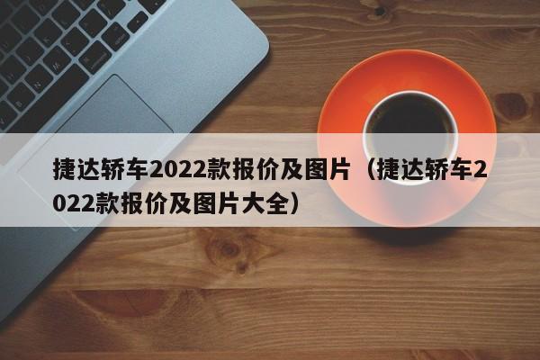 捷达轿车2022款报价及图片（捷达轿车2022款报价及图片大全）