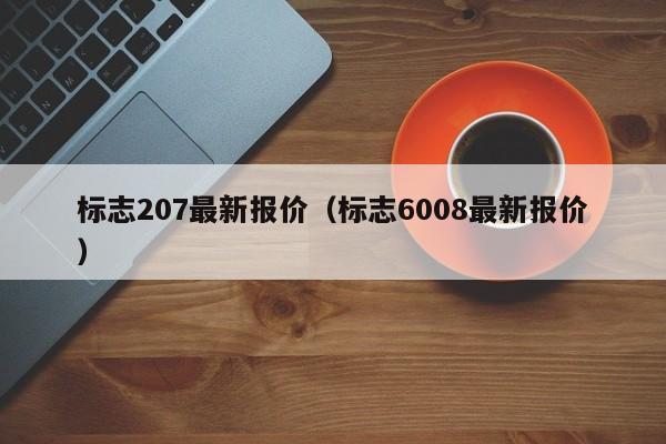 标志207最新报价（标志6008最新报价）