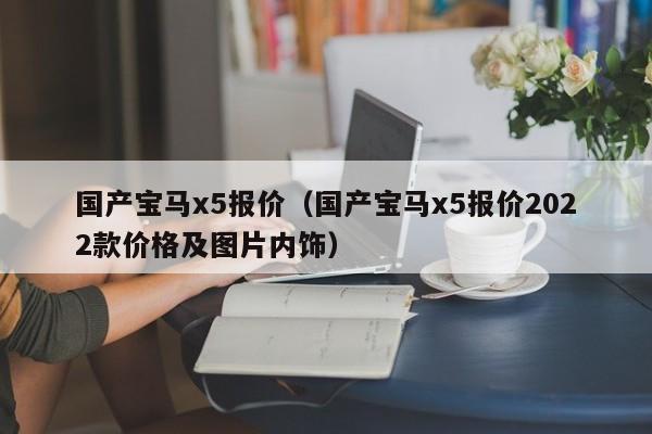 国产宝马x5报价（国产宝马x5报价2022款价格及图片内饰）