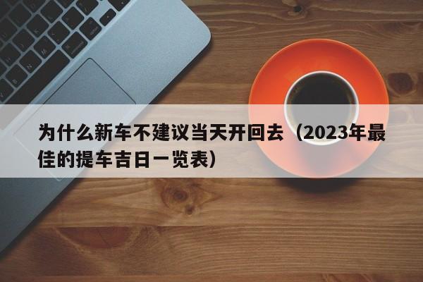 为什么新车不建议当天开回去（2023年最佳的提车吉日一览表）