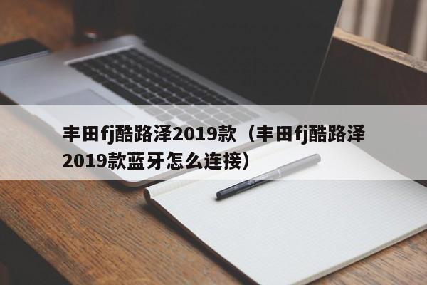 丰田fj酷路泽2019款（丰田fj酷路泽2019款蓝牙怎么连接）