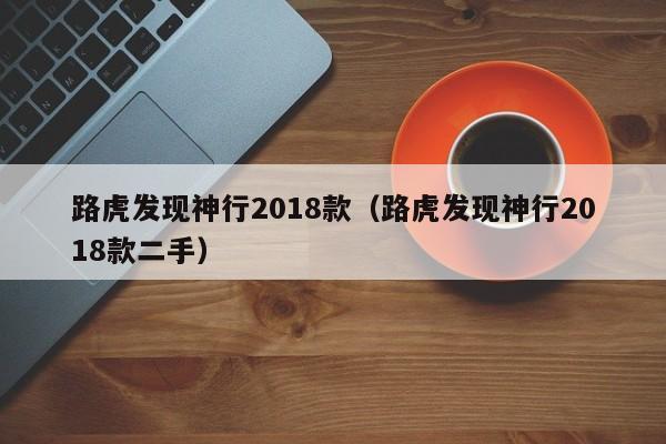 路虎发现神行2018款（路虎发现神行2018款二手）