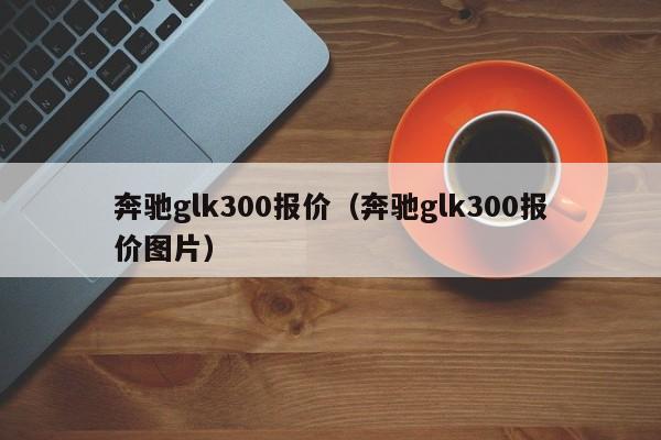 奔驰glk300报价（奔驰glk300报价图片）