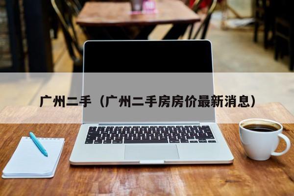 广州二手（广州二手房房价最新消息）